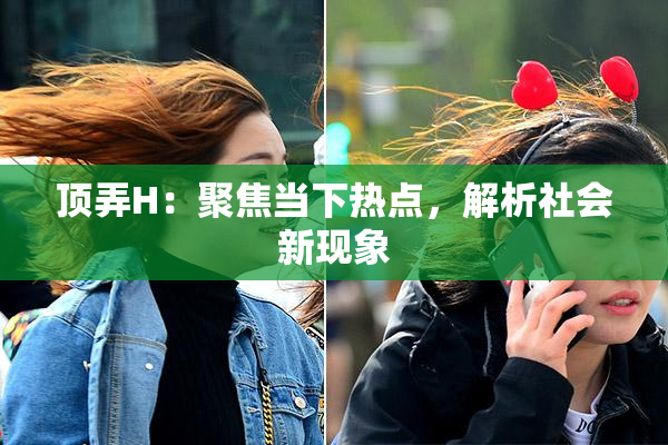 顶弄H：聚焦当下热点，解析社会新现象