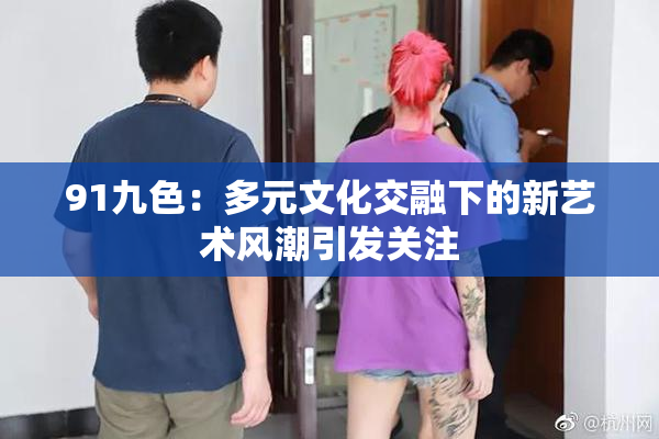 91九色：多元文化交融下的新艺术风潮引发关注