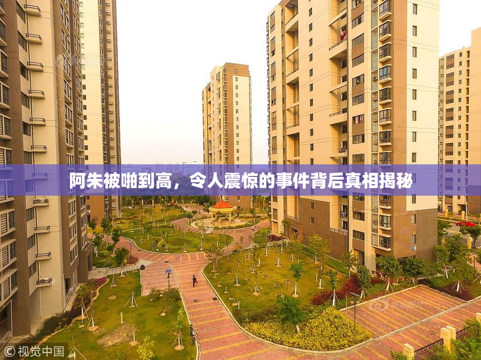 阿朱被啪到高，令人震惊的事件背后真相揭秘