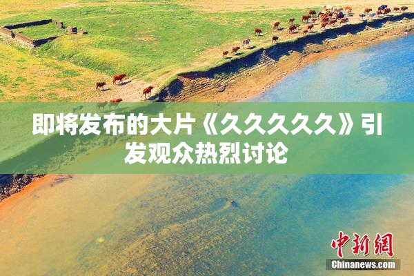即将发布的大片《久久久久久》引发观众热烈讨论