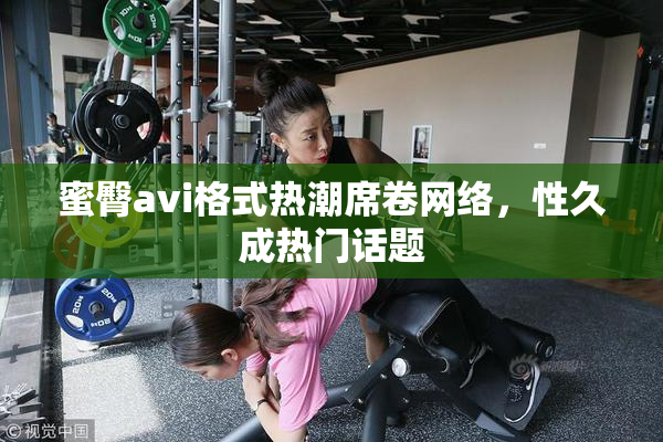 蜜臀avi格式热潮席卷网络，性久成热门话题