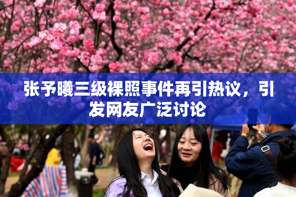 张予曦三级裸照事件再引热议，引发网友广泛讨论