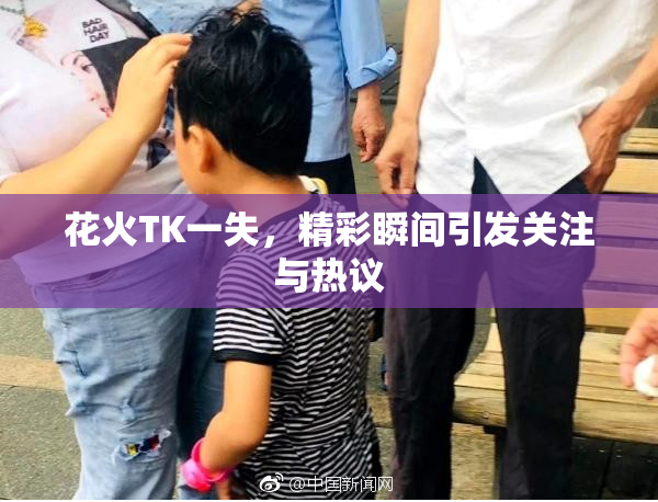 花火TK一失，精彩瞬间引发关注与热议