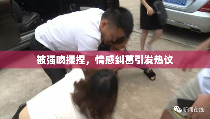 被强吻揉捏，情感纠葛引发热议