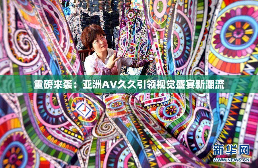 重磅来袭：亚洲AV久久引领视觉盛宴新潮流