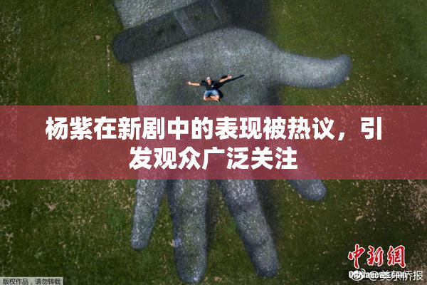 杨紫在新剧中的表现被热议，引发观众广泛关注