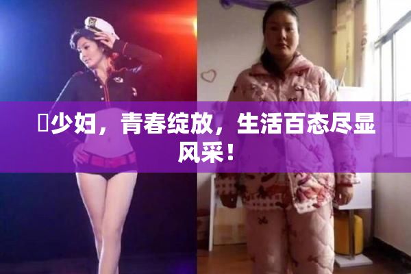 巜少妇，青春绽放，生活百态尽显风采！