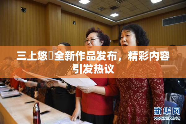 三上悠亜全新作品发布，精彩内容引发热议