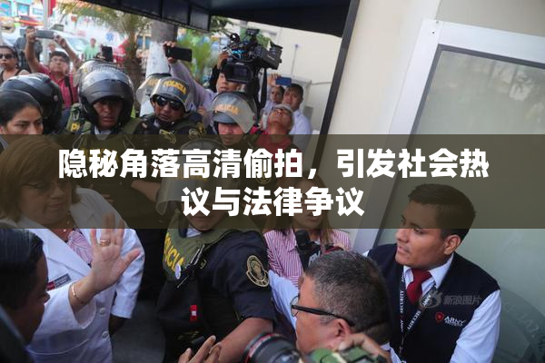隐秘角落高清偷拍，引发社会热议与法律争议