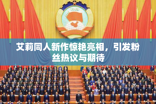 艾莉同人新作惊艳亮相，引发粉丝热议与期待