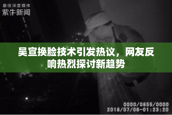 吴宣换脸技术引发热议，网友反响热烈探讨新趋势