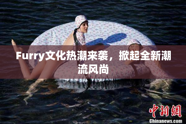 Furry文化热潮来袭，掀起全新潮流风尚
