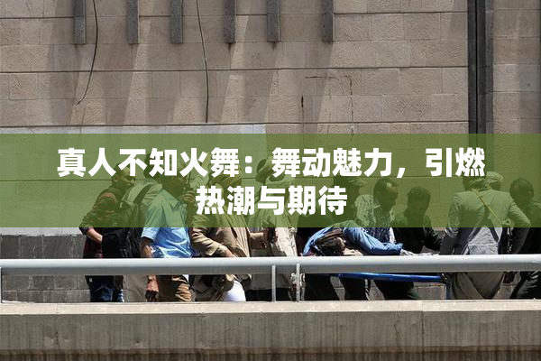 真人不知火舞：舞动魅力，引燃热潮与期待
