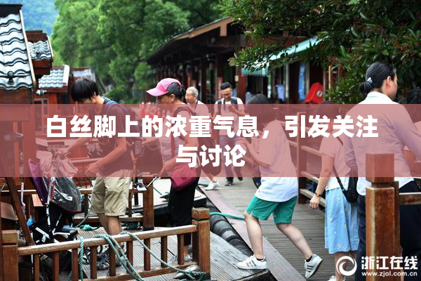 白丝脚上的浓重气息，引发关注与讨论