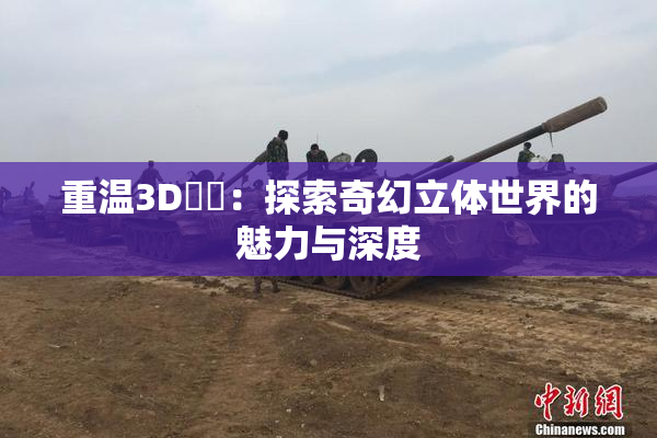 重温3D姉弚：探索奇幻立体世界的魅力与深度