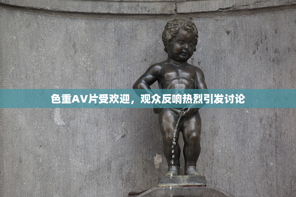 色重AV片受欢迎，观众反响热烈引发讨论