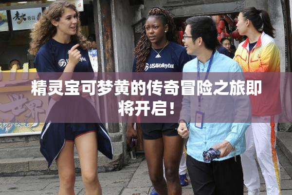 精灵宝可梦黄的传奇冒险之旅即将开启！