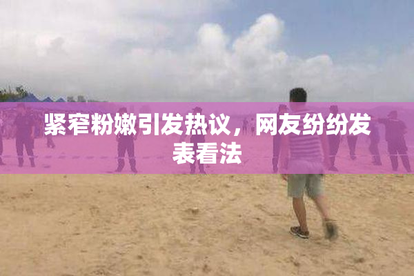 紧窄粉嫩引发热议，网友纷纷发表看法