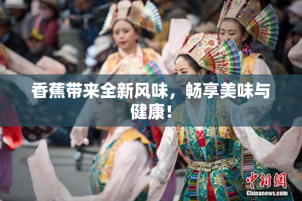 香蕉带来全新风味，畅享美味与健康！