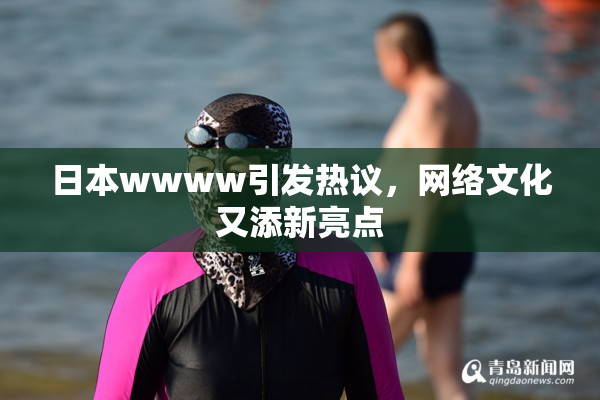 日本wwww引发热议，网络文化又添新亮点