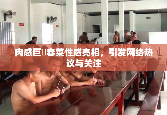 肉感巨凥春菜性感亮相，引发网络热议与关注