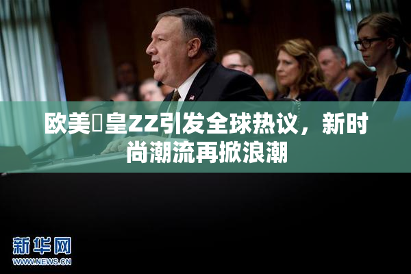 欧美嘼皇ZZ引发全球热议，新时尚潮流再掀浪潮