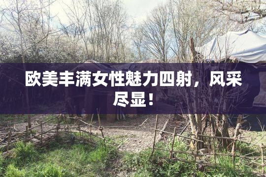 欧美丰满女性魅力四射，风采尽显！
