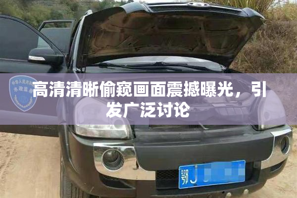 高清清晰偷窥画面震撼曝光，引发广泛讨论