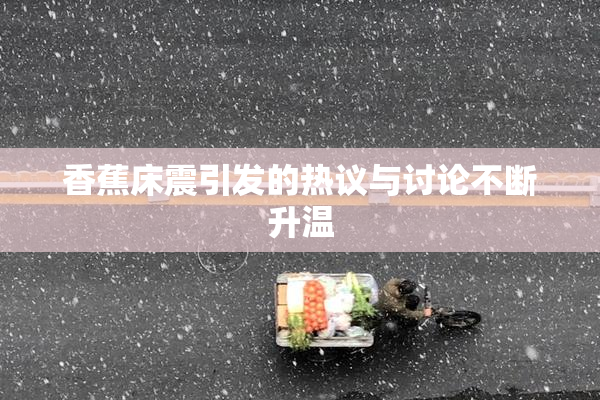 香蕉床震引发的热议与讨论不断升温