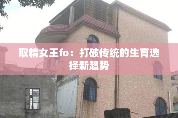 取精女王fo：打破传统的生育选择新趋势