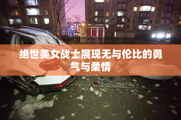 绝世美女战士展现无与伦比的勇气与柔情