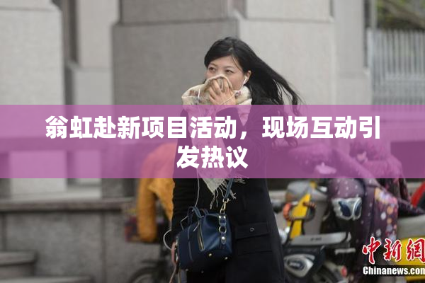 翁虹赴新项目活动，现场互动引发热议