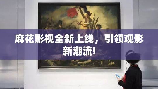 麻花影视全新上线，引领观影新潮流!
