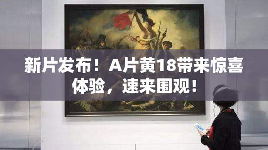 新片发布！A片黄18带来惊喜体验，速来围观！