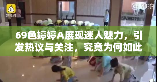69色婷婷A展现迷人魅力，引发热议与关注，究竟为何如此受欢迎？