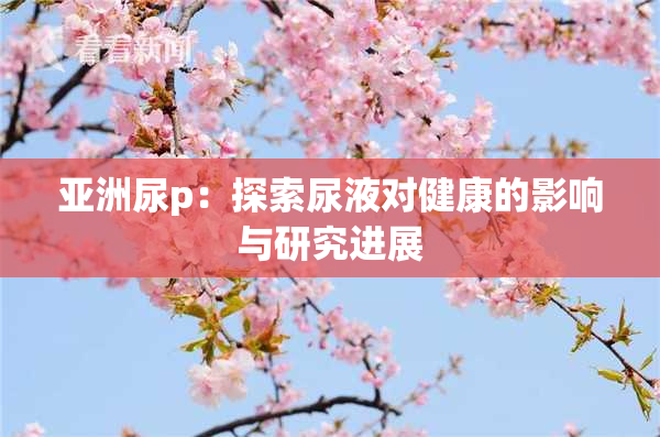 亚洲尿p：探索尿液对健康的影响与研究进展
