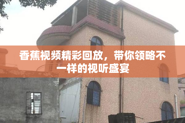 香蕉视频精彩回放，带你领略不一样的视听盛宴