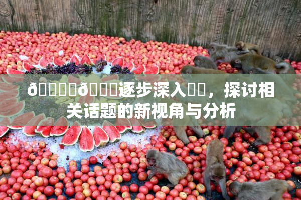 🔞‌🍌逐步深入❌‌，探讨相关话题的新视角与分析