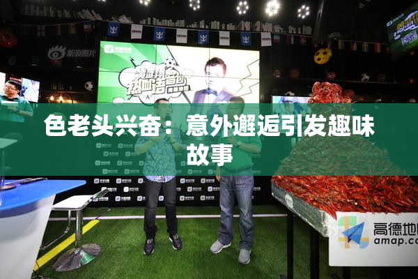 色老头兴奋：意外邂逅引发趣味故事