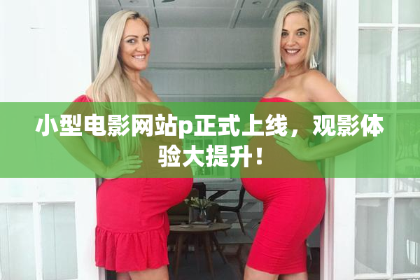 小型电影网站p正式上线，观影体验大提升！