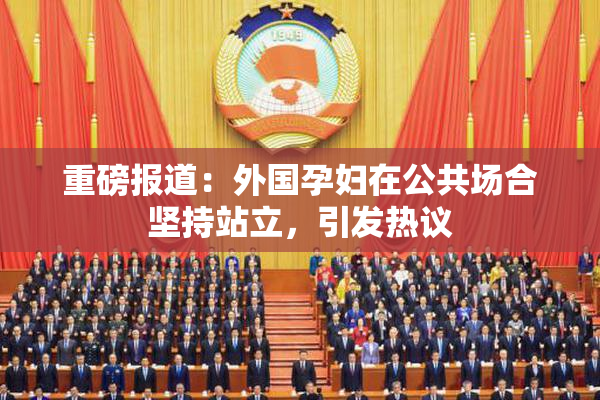 重磅报道：外国孕妇在公共场合坚持站立，引发热议