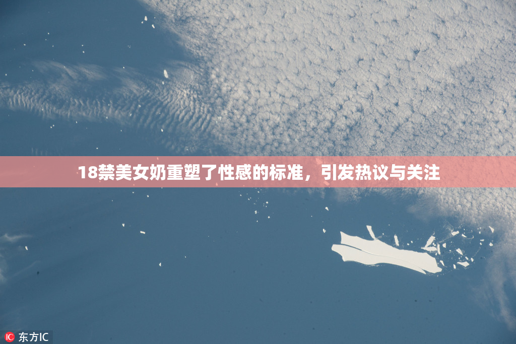 18禁美女奶重塑了性感的标准，引发热议与关注