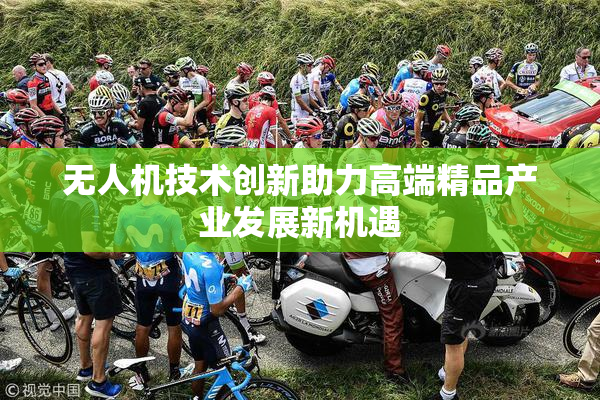 无人机技术创新助力高端精品产业发展新机遇