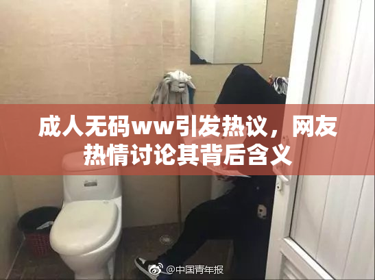 成人无码ww引发热议，网友热情讨论其背后含义