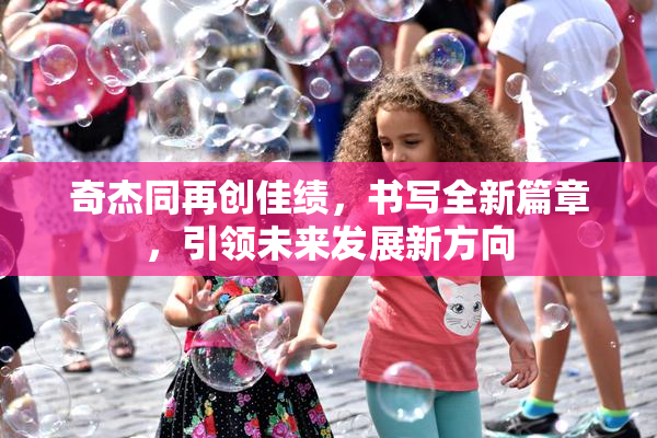 奇杰同再创佳绩，书写全新篇章，引领未来发展新方向