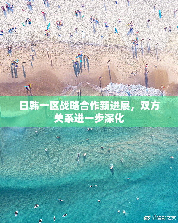 日韩一区战略合作新进展，双方关系进一步深化