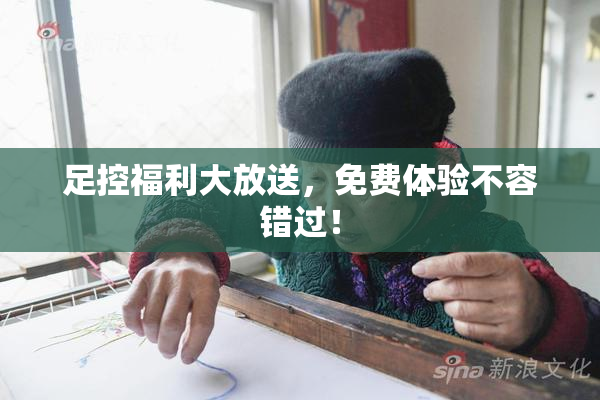 足控福利大放送，免费体验不容错过！