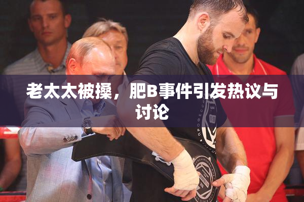 老太太被搡，肥B事件引发热议与讨论