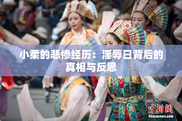 小柔的悲惨经历：淫辱日背后的真相与反思