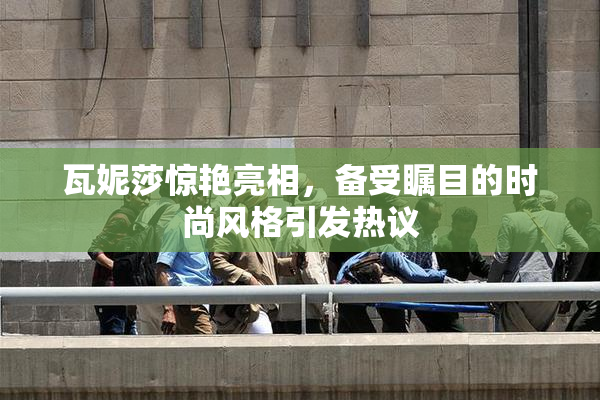 瓦妮莎惊艳亮相，备受瞩目的时尚风格引发热议